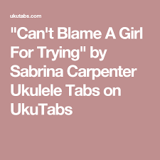 Can T Blame A Girl For Trying Chords Can T Blame A Girl For Trying By Sabrina Carpenter Ukulele Tabs On Ukutabs Ukulele Ukulele Songs Sabrina Carpenter