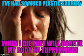 First World Problems Meme I Ve Had So Much Plastic Surgery When I Die They Will Donate My Body To Tupper First World Problems Memes First World Problems Meme