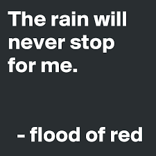 I had big plans more powerful than a locomotive innocent as a flower growing in the middle of a barley field i didn't understand that you could have pockets overflowing with. The Rain Will Never Stop For Me Flood Of Red Post By Kaktusfunk On Boldomatic