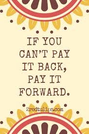 When you ask someone to pay it forward, it simply means that you ask them to repay your kindness by doing a good deed for someone else. If You Can T Pay It Back Pay It Forward Yes 2redtulips Positivity Inspiration Encourag Paying It Forward Quotes Words Of Wisdom Quotes Being Used Quotes