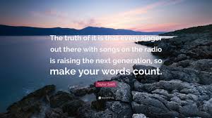 Share the best gifs now >>>. Taylor Swift Quote The Truth Of It Is That Every Singer Out There With Songs On The Radio Is Raising The Next Generation So Make Your Word