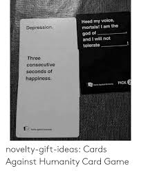 Cards against humanity is the funny card game that's the most fun you can have with your pants on. Heed My Voice Mortals I Am The Depression God Of And I Will Not Tolerate Three Consecutive Seconds Of Happiness Pick 2 Cards Against Humanity Cards Against Huharty Novelty Gift Ideas Cards Against Humanity