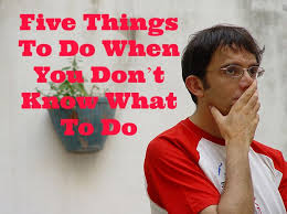 Just get the ball rolling. Five Things To Do When You Don T Know What To Do