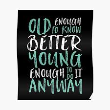 Old enough to know better, young enough not to care. Old Enough To Know Better Young Enough To Still Do It Poster By Carlierawr Redbubble