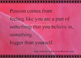 The words passion and feeling are synonyms, but do differ in nuance. Passion Comes From Feeling Like You Are A Part Of Something Daily Thought Best Daily Thoughts With Meanings
