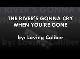 Lyric Video The River S Gonna Cry When You Re Gone Loving Caliber Youtube More Lyrics Lyrics Crying