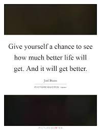 Give Yourself A Chance To See How Much Better Life Will Get And Picture Quotes