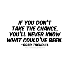 If You Don T Take The Chance You Ll Never Know What Could Ve Been Brad Turnbull The Mindset Journey Risk Quotes Taken Quotes Chance Quotes