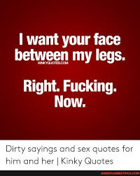 Want Your Face Between My Legs Right Fucking Now Dirty Sayings And Sex Quotes For Him And Her I Kinky Quotes America S Best Pics And Videos