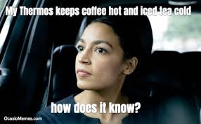 My Thermos Keeps Coffee Hot And Iced Tea Cold How Does It Know Alexandria Ocasio Cortez Memes