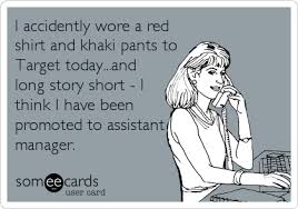 I Accidently Wore A Red Shirt And Khaki Pants To Target Today And Long Story Short I Think I Have Been Promoted To Assistant Manager Funny Ecards Funny Humor