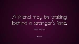 Check this collection of 27 the best stranger quotes. Maya Angelou Quote A Friend May Be Waiting Behind A Stranger S Face