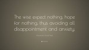 Share motivational and inspirational quotes about expect nothing. Alexandra David Neel Quote The Wise Expect Nothing Hope For Nothing Thus Avoiding All Disappointment And