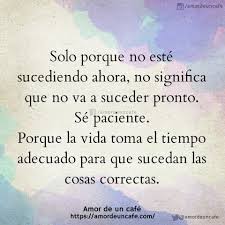 Solo Porque No Este Sucediendo Ahora No Significa Que No Va A Suceder Pronto Se Paciente Porque La Vida Toma Frases Bonitas Frases Chulas Frases Verdaderas