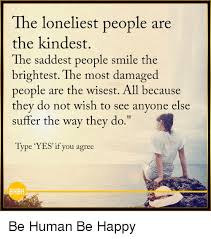 The happiest people are the saddest anime. The Loneliest People Are The Kindest The Saddest People Smile The Brightest The Most Damaged People Are The Wisest All Because They Do Not Wish To See Anyone Else Suffer The Way
