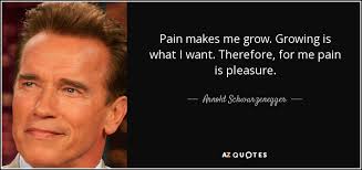 But it's not all sacrifice and graft. Arnold Schwarzenegger Quote Pain Makes Me Grow Growing Is What I Want Therefore