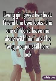 Every Girl Gives Her Best Friend The Two Looks The One Of Don T Leave Me Alone With Him And The Boy Best Friend Quotes Love My Best Friend Guy Best