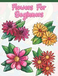 This is a book that's written for beginners. Flowers For Beginners Adult Coloring Book With Fun Easy And Relaxing Coloring Pages Featuring 45 Beautiful Floral Designs For Stress Rel Paperback Children S Book World