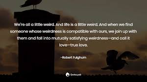 Please enter at least two characters. We Re All A Little Weird And Life Robert Fulghum Quotes Pub