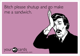 @ eleanorjcalder shut up and make me a sandwich this is my favorite tweet. Bitch Please Shutup And Go Make Me A Sandwich Thinking Of You Ecard