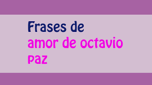 Vómito de palabras, purgación del idioma infecto, comido y recomido por unos dientes cariados una sociedad poseída por el frenesí de producir más para consumir más tiende a convertir las ideas, los sentimientos, el arte, el amor, la amistad y las. Las Mejores Frases De Amor De Octavio Paz Youtube
