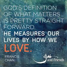God S Definition Of What Matters Is Pretty Straight Forward He Measures Our Lives By How We Love Francis Chan Strong Quotes Francis Chan Change Quotes