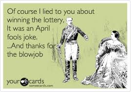 It is a day dedicated to playing practical jokes and spreading hoaxes. Of Course I Lied To You About Winning The Lottery It Was An April Fools Joke And Thanks For The Blowjob April Fool S Day Ecard