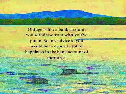 Old Age Is Like A Bank Account Quotes Inspire Motivate Amuse Old Age Quotes Old Age Memories Quotes