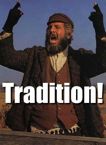 First - "Tradition... TRADITION!" So sings Tevye in the classic musical " Fiddler on the Roof." But as for Tevye and us, sometimes tradition gets us wondering where it came from and to