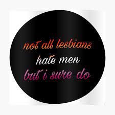 not all lesbians hate men but I sure do 