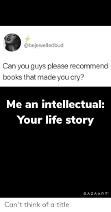Know your meme is a website dedicated to documenting internet phenomena: Can You Guys Please Recommend Books That Made You Cry Me An Intellectual Your Life Story Ba Zaar T Can T Think Of A Title Books Meme On Ballmemes Com