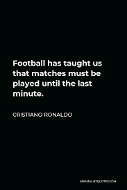 Find more similar words at wordhippo.com! Cristiano Ronaldo Quote Football Has Taught Us That Matches Must Be Played Until The Last Minute