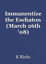 What does it mean to immanentize the eschaton? Immanentize The Eschaton March 26th 08 Poem By K Rieke