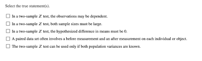 Solved Select The True Statement S In A Two Sample Z Test The Observations May Be Dependent In A Two Sample Z Test Both Sample Sizes Must Be Large In A Two Sample Z Test The
