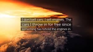 These are the first 10 quotes we have for him. Enzo Ferrari Quote I Don Tsell Cars I Sell Engines The Cars I Throw In For