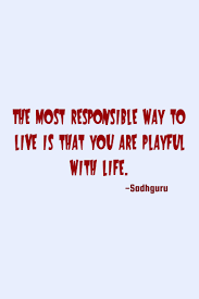 Two of the best book quotes about playful. Sadhguru Life Quote The Most Responsible Way To Live Is That You Are Playful With Life Life Quotes Quotes No Response