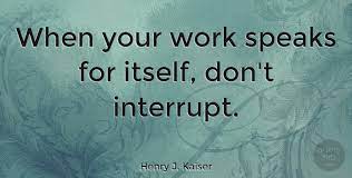 Henry J Kaiser When Your Work Speaks For Itself Don T Interrupt Quotetab