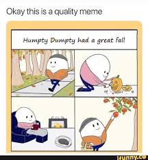 Okay This Is A Quality Meme Humpty Dumpty Had A Great Fall Ifunny In 2020 Really Funny Memes Stupid Funny Memes Funny Pictures