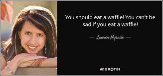 'you should eat a waffle! Lauren Myracle Quote You Should Eat A Waffle You Can T Be Sad If