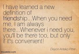 I Have Learned A New Definition Of Friendship When You Need Me I Am Always There Whenever I Need Y Convenience Quotes Selfish Friend Quotes Serious Quotes