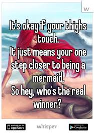 It S Okay If Your Thighs Touch It Just Means Your One Step Closer To Being A Mermaid So Hey Who S The Real Wi Make Me Laugh Funny Quotes Just For Laughs