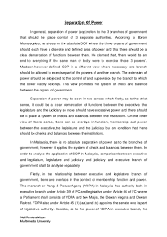 The executive branch isentirely free because it is controlled by the parliament to which it is answerable.however, in the malaysian in short, federalism system of government and principles ofdemocracy in malaysia might require to be revised to assimilate in theinternational standards. Separation Of Power