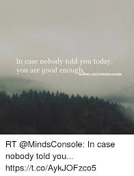 In case nobody told you today. In Case Nobody Told You Today You Are Good Enough Twittercommindsconsole Rt In Case Nobody Told You Httpstcoaykjofzco5 Twitter Meme On Me Me