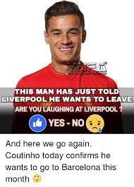 Discover, create, and share your favorite memes. This Man Has Just Told Liverpool He Wants To Leave Are You Laughing At Liverpool Yes No And Here We Go Again Coutinho Today Confirms He Wants To Go To Barcelona This Month