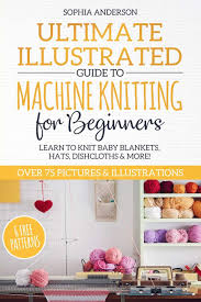 Knitting machine for cable sweaters? Ultimate Illustrated Guide To Machine Knitting For Beginners Learn To Knit Baby Blankets Hats Dishcloths More Over 75 Pictures Illustrations Anderson Sophia 9781691557400 Amazon Com Books