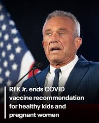 RFK JR.'S ADVICE: U.S. Health Secretary Robert F. Kennedy Jr. said Tuesday  that COVID-19 vaccines are no longer recommended for healthy children and  pregnant women, a controversial announcement made weeks before a