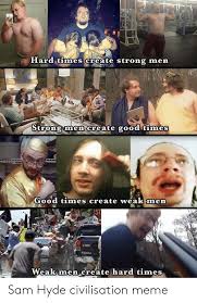 And, weak men create hard times. Hard Times Create Strong Men Strong Men Create Good Times Good Times Create Weak Men Ist To Buk Weak Men Create Hard Times Sam Hyde Civilisation Meme Meme On Me Me