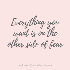 The fears that we hold are in disproportionate to what we can gain on the other side if we speak up, take charge and pursue fiercely what we want. Everything You Want Is On The Other Side Of Fear