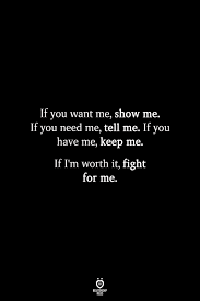 If You Want Me Show Me If You Need Me Tell Me If You Have Me Keep Me Fight For Love Quotes Love Me Quotes Worth It Quotes Relationships