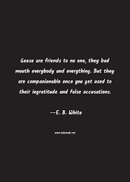This is why they lose their nerve. E B White Quote Geese Are Friends To No One They Bad Mouth Everybody And Everything But They Are Companionable Once You Get Used To Their Ingratitude And False Accusations Accusation Quotes